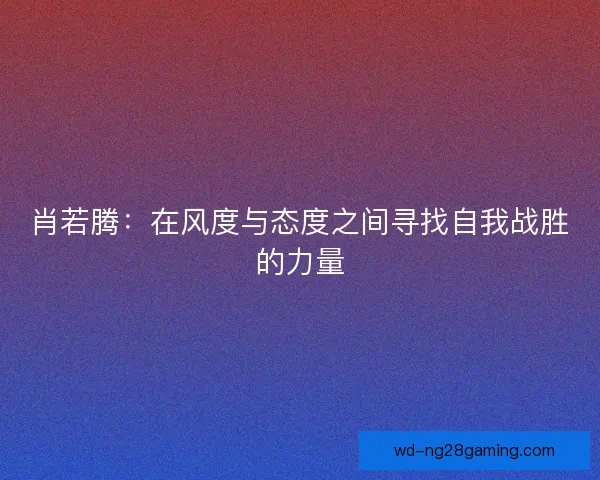 肖若腾：在风度与态度之间寻找自我战胜的力量