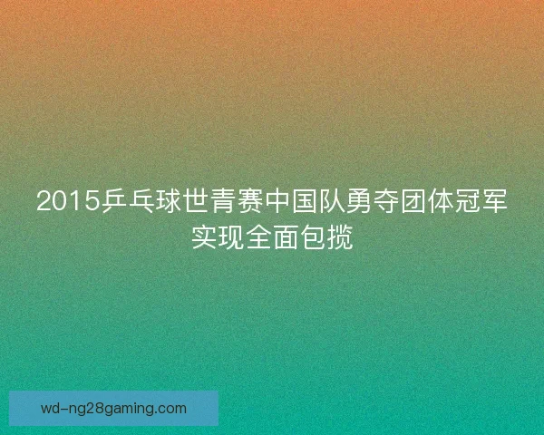 2015乒乓球世青赛中国队勇夺团体冠军实现全面包揽