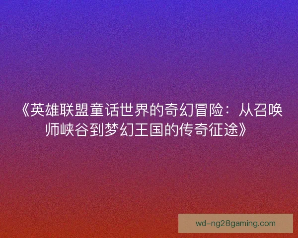 《英雄联盟童话世界的奇幻冒险：从召唤师峡谷到梦幻王国的传奇征途》