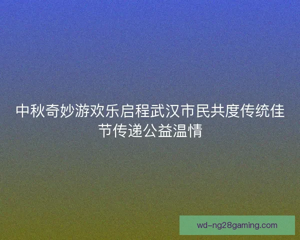 中秋奇妙游欢乐启程武汉市民共度传统佳节传递公益温情